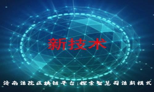 济南法院区块链平台：探索智慧司法新模式