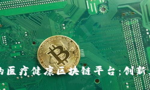 构建安全可信的医疗健康区块链平台：创新互联网医疗模式