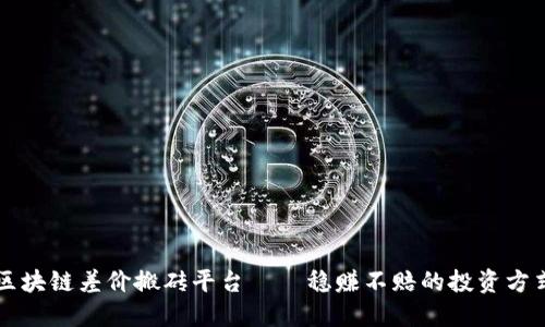 区块链差价搬砖平台——稳赚不赔的投资方式