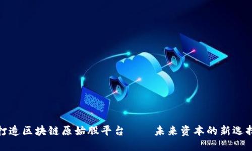 打造区块链原始股平台——未来资本的新选择