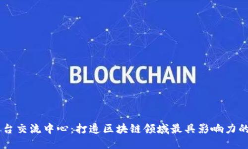 区块链平台交流中心：打造区块链领域最具影响力的交流平台