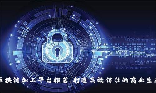 区块链加工平台推荐,打造高效信任的商业生态