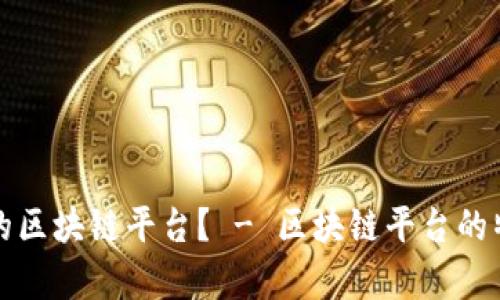 什么是高质量的区块链平台？ - 区块链平台的特征和优势分析