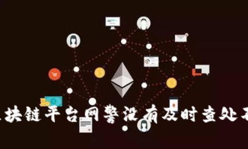 为什么区块链平台网警没有及时查处不良信息?
