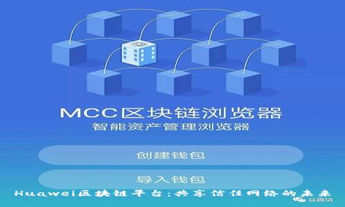 Huawei区块链平台:共享信任网络的未来