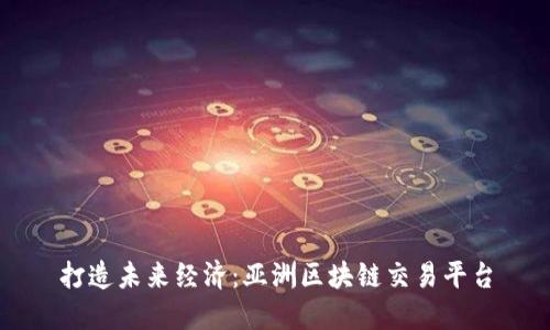 打造未来经济:亚洲区块链交易平台