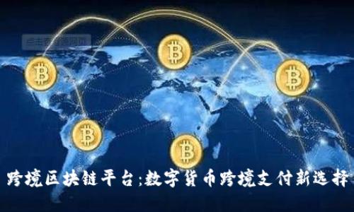 跨境区块链平台:数字货币跨境支付新选择