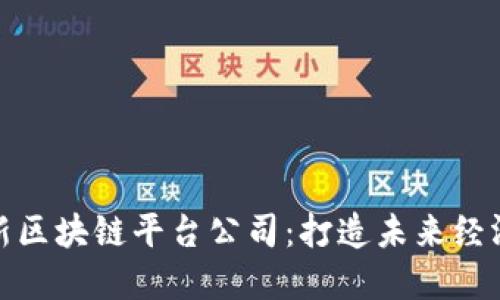 全国最新区块链平台公司：打造未来经济新动脉