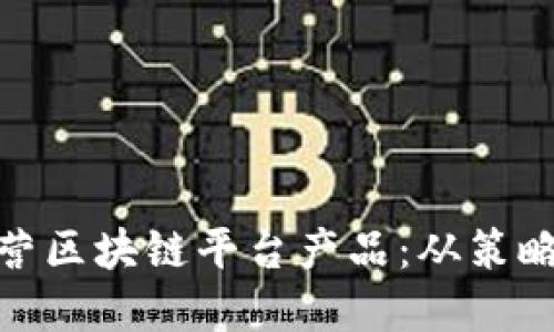 如何运营区块链平台产品：从策略到实施