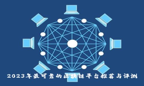 2023年最可靠的区块链平台推荐与评测