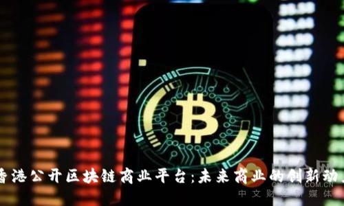 香港公开区块链商业平台:未来商业的创新动力