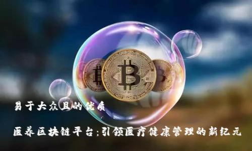 易于大众且的优质

医养区块链平台：引领医疗健康管理的新纪元
