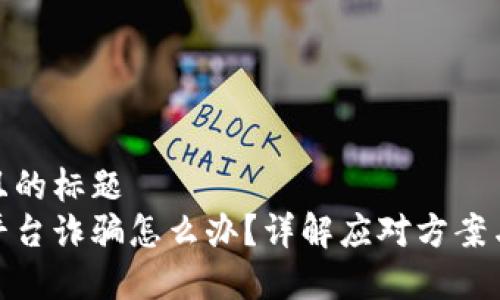 易于理解且的标题
被区块链平台诈骗怎么办？详解应对方案与预防措施