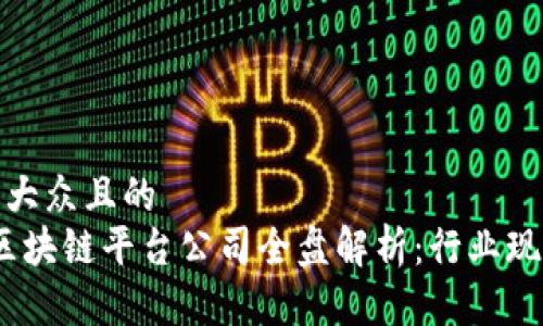 思考一个易于大众且的  
2023年中国区块链平台公司全盘解析：行业现状与未来趋势