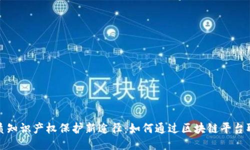 优质知识产权保护新途径：如何通过区块链平台取证