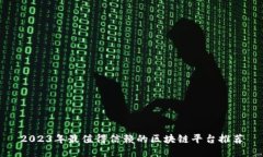 2023年最值得信赖的区块链平台推荐