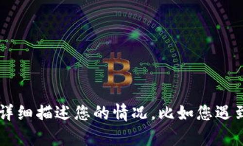 看起来您在询问与“tokenim”相关的问题，但此问题的具体背景和上下文不太清楚。请提供更多信息或者详细描述您的情况，比如您遇到的具体问题、您是在什么平台上使用tokenim、有什么错误提示等等。这样我才能更好地帮助您解决问题。