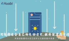 如何选择适合自己的运动方式，提升健康与幸福