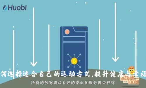 如何选择适合自己的运动方式，提升健康与幸福感