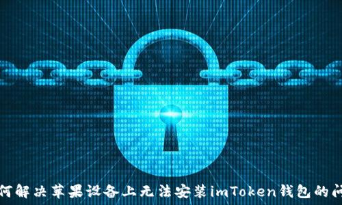   
如何解决苹果设备上无法安装imToken钱包的问题