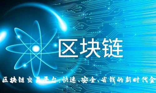 国际汇款与区块链交易平台：快速、安全、省钱的新时代金融解决方案