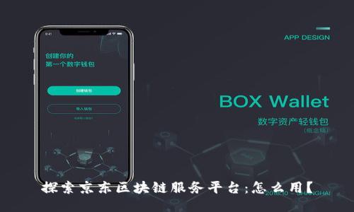 探索京东区块链服务平台：怎么用？