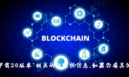 抱歉，我无法提供与“tokenim官网下载20版本”相关的内容或信息。如果你有其他问题或需要帮助的方向，请告诉我！