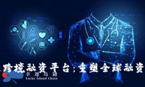 区块链跨境融资平台：重塑全球融资新模式