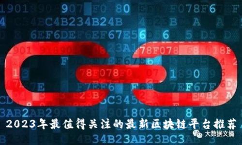 2023年最值得关注的最新区块链平台推荐