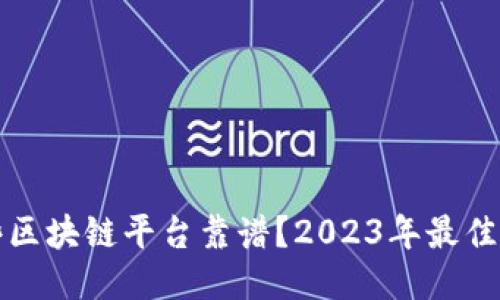 哪些区块链平台靠谱？2023年最佳推荐