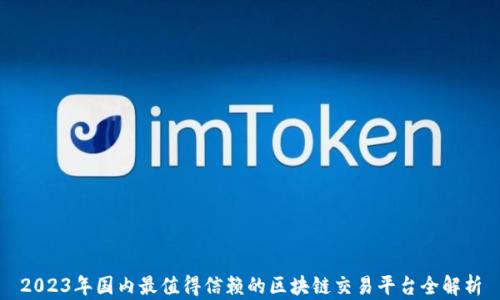 
2023年国内最值得信赖的区块链交易平台全解析