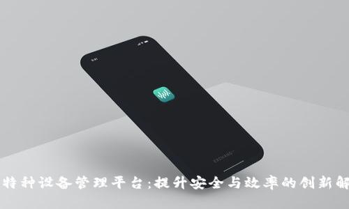 区块链特种设备管理平台：提升安全与效率的创新解决方案