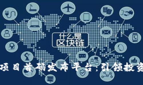 区块链项目首码发布平台：引领投资新潮流