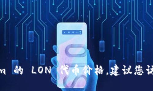 对不起，我无法提供最新的市场数据或金融信息，包括 Tokenim 的 LON 代币价格。建议您访问加密货币交易所或使用金融资讯网站来获取实时价格信息。