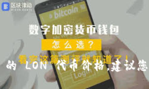 对不起，我无法提供最新的市场数据或金融信息，包括 Tokenim 的 LON 代币价格。建议您访问加密货币交易所或使用金融资讯网站来获取实时价格信息。