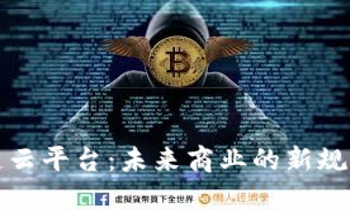 区块链云平台：未来商业的新规与机遇