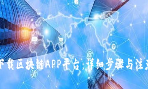 如何下载区块链APP平台：详细步骤与注意事项