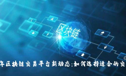 2023年区块链交易平台新动态：如何选择适合的交易平台