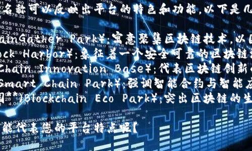 区块链园区平台的名称可以反映出平台的特色和功能。以下是几个建议，供您参考：

1. **链聚园**（ChainGather Park）：寓意聚集区块链技术，以园区为基础。
2. **区块港**（Block Harbor）：象征着一个安全可靠的区块链港口。
3. **链创基地**（Chain Innovation Base）：代表区块链创新的摇篮。
4. **智链园区**（Smart Chain Park）：强调智能合约与智能应用。
5. **区块链生态园**（Blockchain Eco Park）：突出区块链的生态系统与多样性。

您觉得哪个名称最能代表您的平台特点呢？