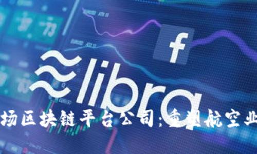 中国机场区块链平台公司：重塑航空业的未来