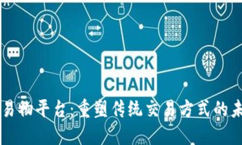 区块链易物平台：重塑传统交易方式的未来创新