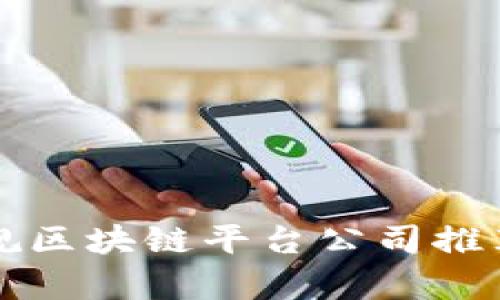 福建正规区块链平台公司推荐与解析