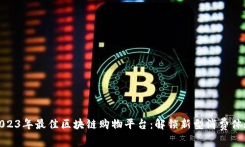 2023年最佳区块链购物平台：解锁新型消费体验