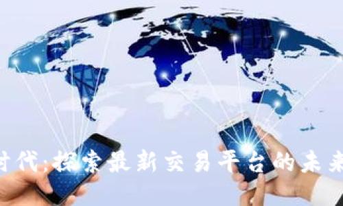 区块链4.0时代：探索最新交易平台的未来趋势与应用