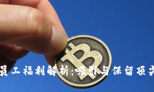 区块链交易平台员工福利解析：吸引与保留顶尖人才的关键因素