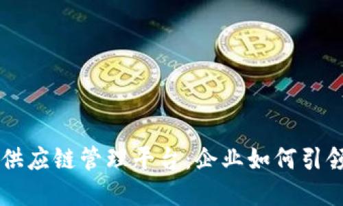 区块链驱动的供应链管理平台：企业如何引领未来物流变革