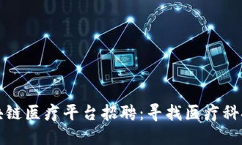 江西区块链医疗平台招聘：寻找医疗科技创新者