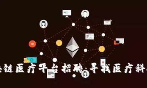 江西区块链医疗平台招聘：寻找医疗科技创新者