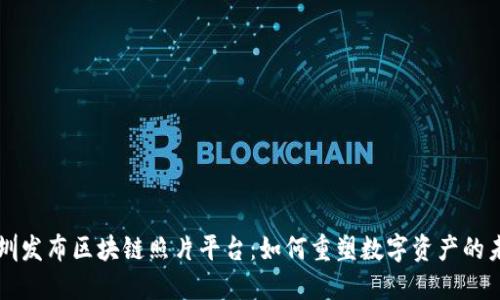 深圳发布区块链照片平台：如何重塑数字资产的未来