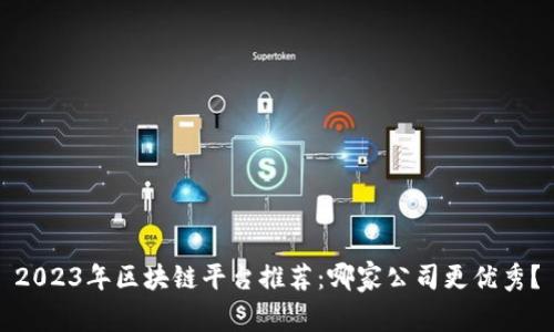 2023年区块链平台推荐：哪家公司更优秀？